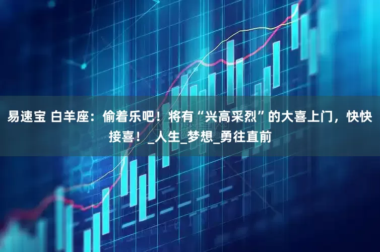 易速宝 白羊座：偷着乐吧！将有“兴高采烈”的大喜上门，快快接喜！_人生_梦想_勇往直前
