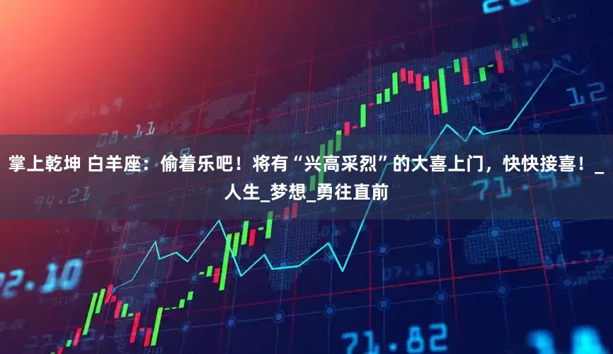 掌上乾坤 白羊座：偷着乐吧！将有“兴高采烈”的大喜上门，快快接喜！_人生_梦想_勇往直前