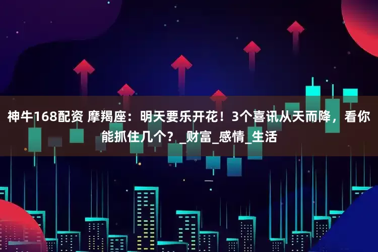 神牛168配资 摩羯座：明天要乐开花！3个喜讯从天而降，看你能抓住几个？_财富_感情_生活