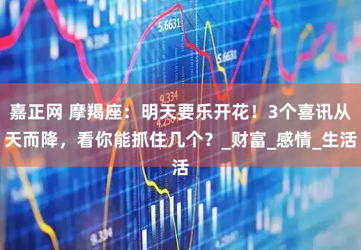嘉正网 摩羯座：明天要乐开花！3个喜讯从天而降，看你能抓住几个？_财富_感情_生活