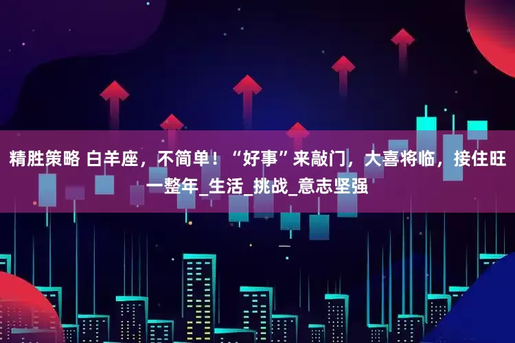 精胜策略 白羊座，不简单！“好事”来敲门，大喜将临，接住旺一整年_生活_挑战_意志坚强