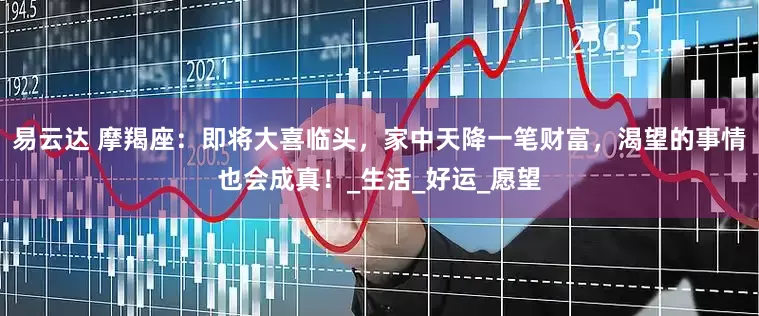 易云达 摩羯座：即将大喜临头，家中天降一笔财富，渴望的事情也会成真！_生活_好运_愿望