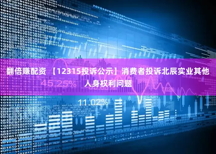 翻倍赚配资 【12315投诉公示】消费者投诉北辰实业其他人身权利问题