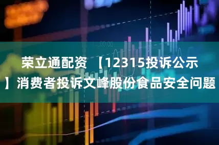 荣立通配资 【12315投诉公示】消费者投诉文峰股份食品安全问题