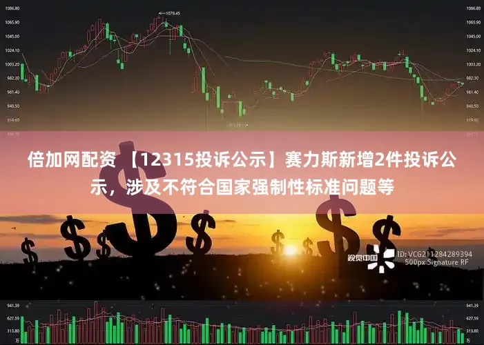 倍加网配资 【12315投诉公示】赛力斯新增2件投诉公示，涉及不符合国家强制性标准问题等