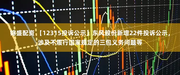 镕盛配资 【12315投诉公示】东风股份新增22件投诉公示，涉及不履行国家规定的三包义务问题等