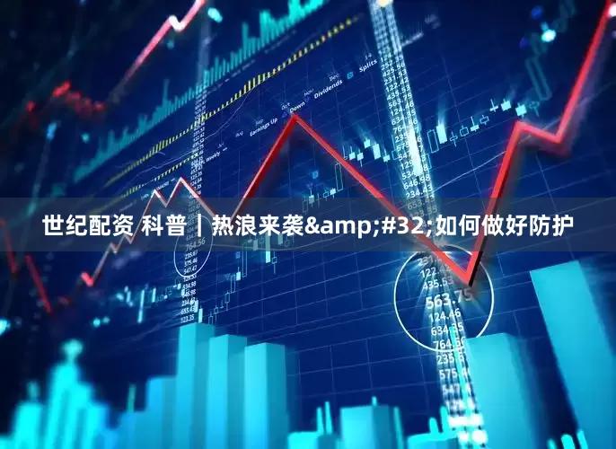 世纪配资 科普｜热浪来袭&#32;如何做好防护