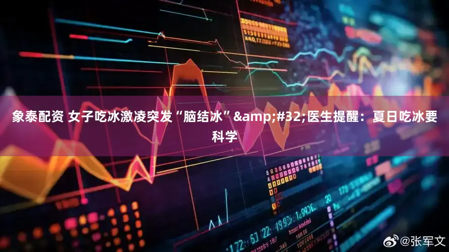 象泰配资 女子吃冰激凌突发“脑结冰”&#32;医生提醒：夏日吃冰要科学