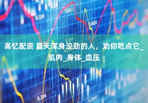 高忆配资 夏天浑身没劲的人，劝你吃点它_肌肉_身体_血压