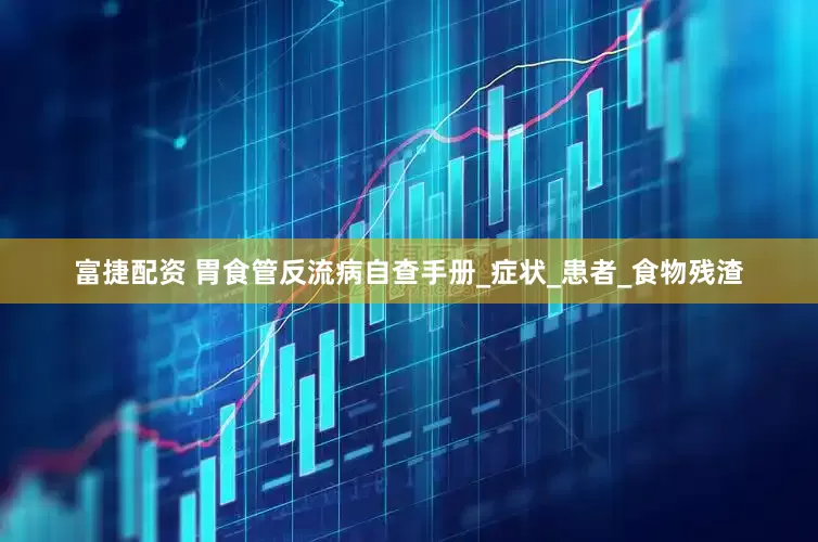 富捷配资 胃食管反流病自查手册_症状_患者_食物残渣