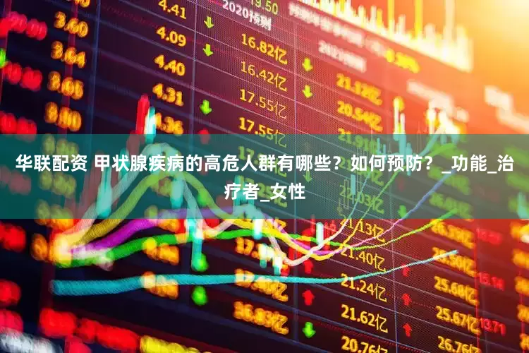 华联配资 甲状腺疾病的高危人群有哪些？如何预防？_功能_治疗者_女性