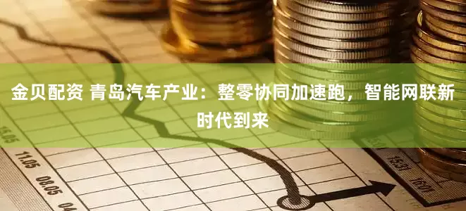 金贝配资 青岛汽车产业：整零协同加速跑，智能网联新时代到来