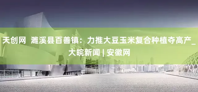 天创网  濉溪县百善镇：力推大豆玉米复合种植夺高产_大皖新闻 | 安徽网