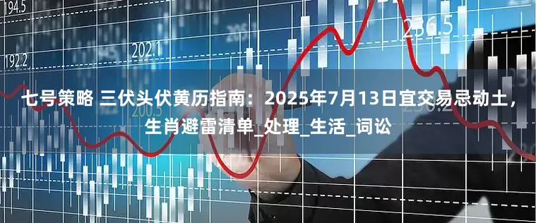 七号策略 三伏头伏黄历指南：2025年7月13日宜交易忌动土，生肖避雷清单_处理_生活_词讼