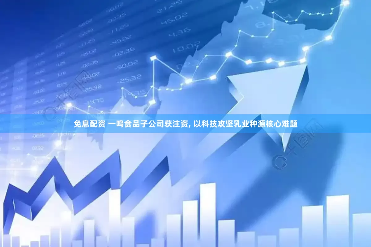 免息配资 一鸣食品子公司获注资, 以科技攻坚乳业种源核心难题