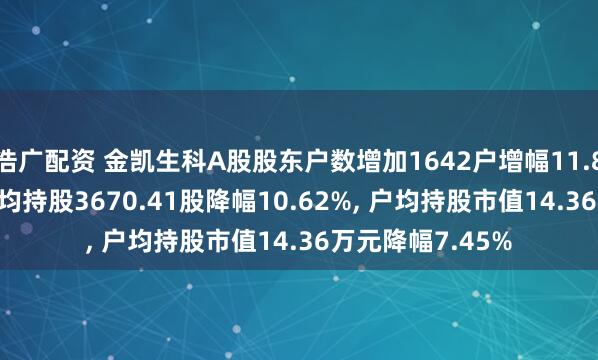 浩广配资 金凯生科A股股东户数增加1642户增幅11.88%, 流通A股户均持股3670.41股降幅10.62%, 户均持股市值14.36万元降幅7.45%