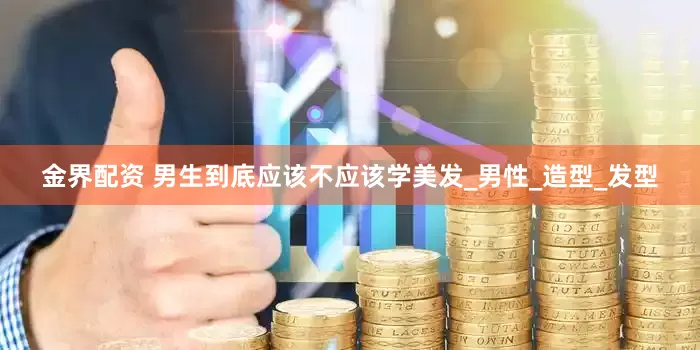 金界配资 男生到底应该不应该学美发_男性_造型_发型