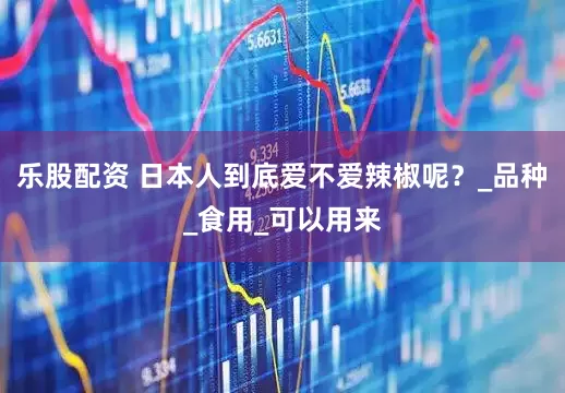 乐股配资 日本人到底爱不爱辣椒呢？_品种_食用_可以用来