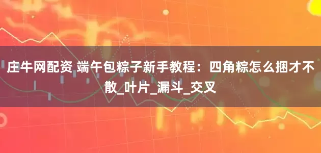 庄牛网配资 端午包粽子新手教程：四角粽怎么捆才不散_叶片_漏斗_交叉