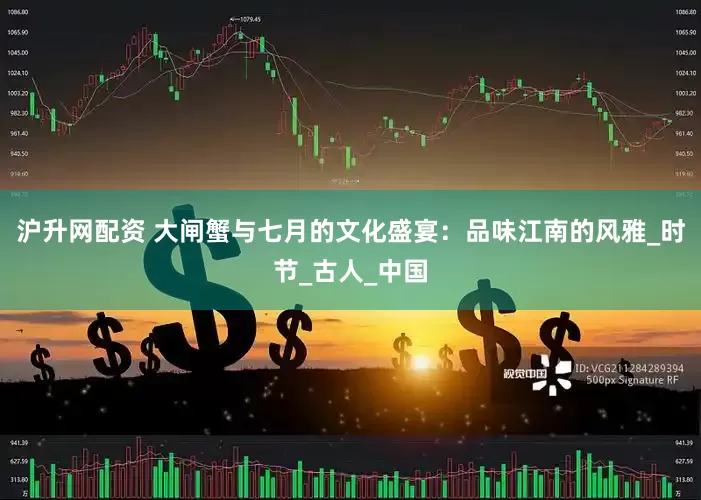 沪升网配资 大闸蟹与七月的文化盛宴：品味江南的风雅_时节_古人_中国