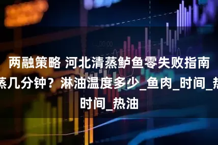 两融策略 河北清蒸鲈鱼零失败指南：蒸几分钟？淋油温度多少_鱼肉_时间_热油