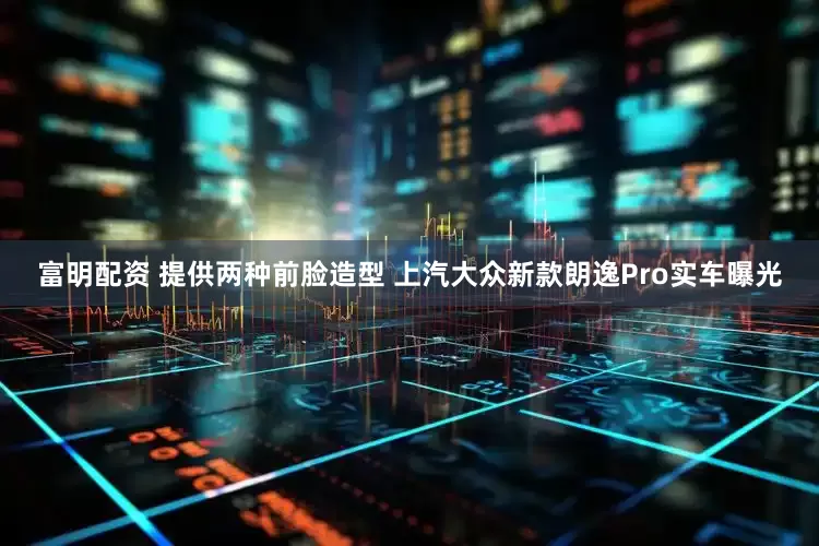 富明配资 提供两种前脸造型 上汽大众新款朗逸Pro实车曝光