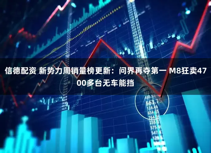信德配资 新势力周销量榜更新：问界再夺第一 M8狂卖4700多台无车能挡