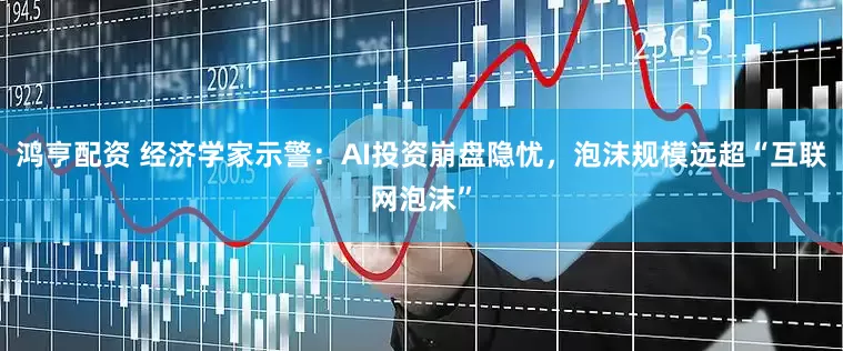 鸿亨配资 经济学家示警：AI投资崩盘隐忧，泡沫规模远超“互联网泡沫”