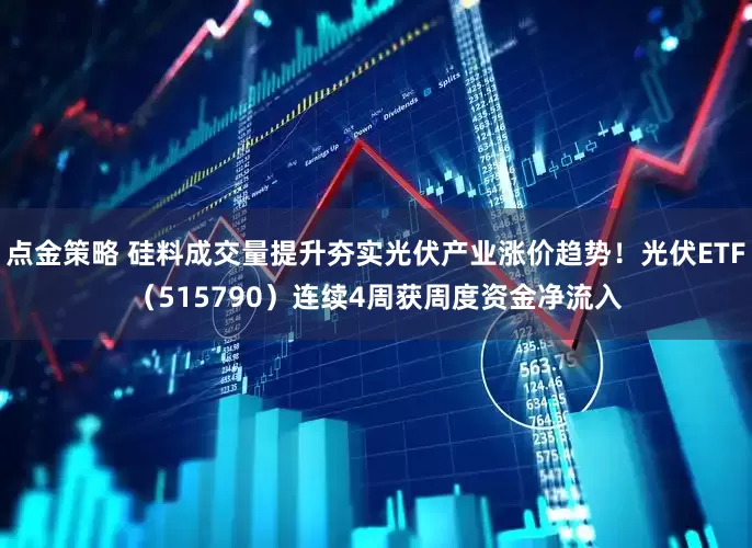 点金策略 硅料成交量提升夯实光伏产业涨价趋势！光伏ETF（515790）连续4周获周度资金净流入
