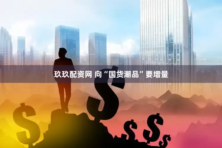 玖玖配资网 向“国货潮品”要增量