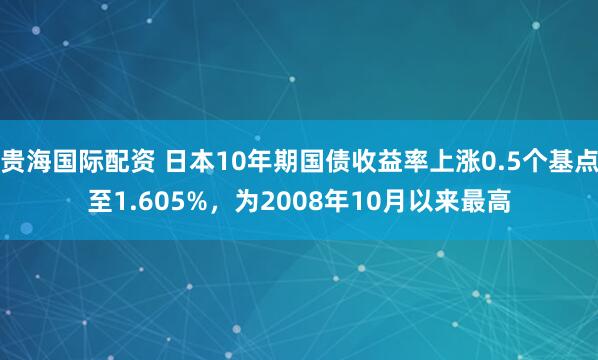 贵海国际配资 日本10年期国债收益率上涨0.5个基点至1.605%，为2008年10月以来最高