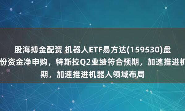 股海搏金配资 机器人ETF易方达(159530)盘中已获1.10亿份资金净申购，特斯拉Q2业绩符合预期，加速推进机器人领域布局