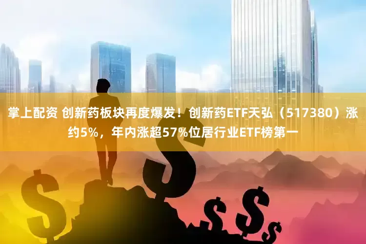 掌上配资 创新药板块再度爆发！创新药ETF天弘（517380）涨约5%，年内涨超57%位居行业ETF榜第一