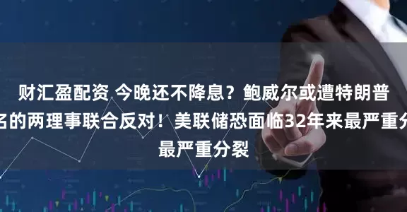 财汇盈配资 今晚还不降息？鲍威尔或遭特朗普提名的两理事联合反对！美联储恐面临32年来最严重分裂