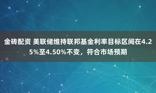 金砖配资 美联储维持联邦基金利率目标区间在4.25%至4.50%不变，符合市场预期