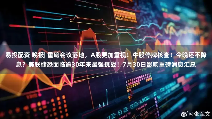易投配资 晚报| 重磅会议落地，A股更加重视！牛股停牌核查！今晚还不降息？美联储恐面临逾30年来最强挑战！7月30日影响重磅消息汇总