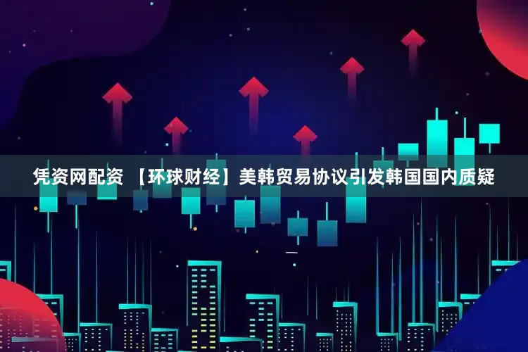 凭资网配资 【环球财经】美韩贸易协议引发韩国国内质疑