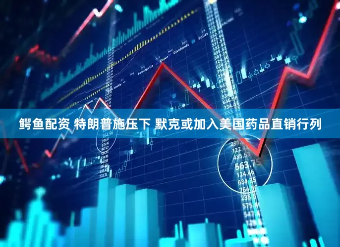 鳄鱼配资 特朗普施压下 默克或加入美国药品直销行列