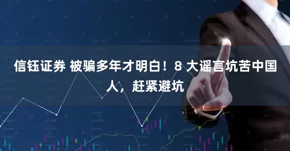 信钰证券 被骗多年才明白！8 大谣言坑苦中国人，赶紧避坑